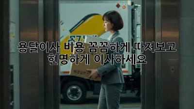 용달이사 비용, 꼼꼼하게 따져보고 현명하게 이사하세요!
