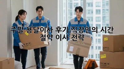 주말 용달이사 후기: 직장인의 시간 절약 이사 전략